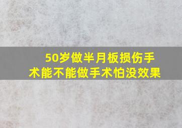 50岁做半月板损伤手术能不能做手术怕没效果