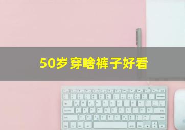 50岁穿啥裤子好看