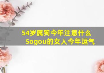 54岁属狗今年注意什么Sogou的女人今年运气