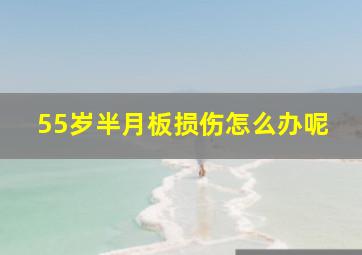 55岁半月板损伤怎么办呢