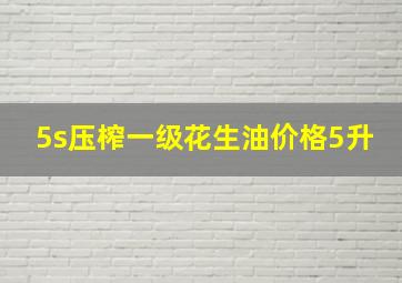 5s压榨一级花生油价格5升