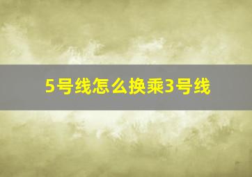 5号线怎么换乘3号线