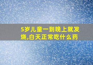 5岁儿童一到晚上就发烧,白天正常吃什么药