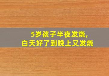 5岁孩子半夜发烧,白天好了到晚上又发烧