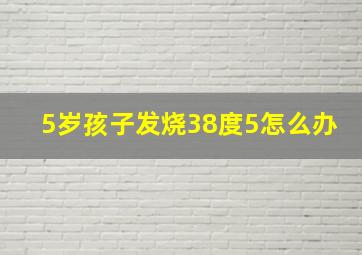 5岁孩子发烧38度5怎么办