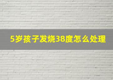 5岁孩子发烧38度怎么处理