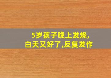 5岁孩子晚上发烧,白天又好了,反复发作