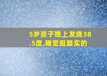 5岁孩子晚上发烧38.5度,睡觉挺踏实的