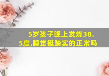 5岁孩子晚上发烧38.5度,睡觉挺踏实的正常吗