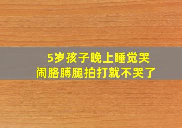 5岁孩子晚上睡觉哭闹胳膊腿拍打就不哭了