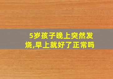 5岁孩子晚上突然发烧,早上就好了正常吗