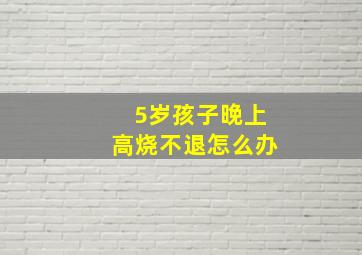 5岁孩子晚上高烧不退怎么办