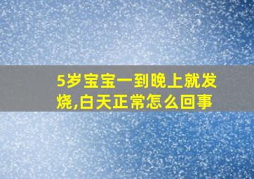 5岁宝宝一到晚上就发烧,白天正常怎么回事