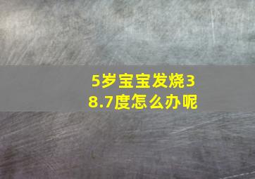 5岁宝宝发烧38.7度怎么办呢