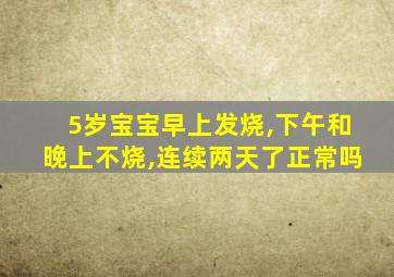 5岁宝宝早上发烧,下午和晚上不烧,连续两天了正常吗