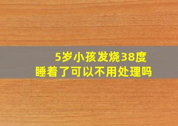 5岁小孩发烧38度睡着了可以不用处理吗