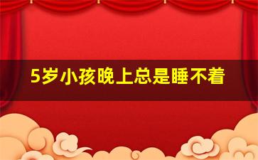 5岁小孩晚上总是睡不着