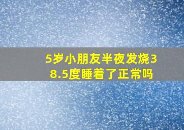 5岁小朋友半夜发烧38.5度睡着了正常吗