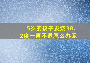 5岁的孩子发烧38.2度一直不退怎么办呢