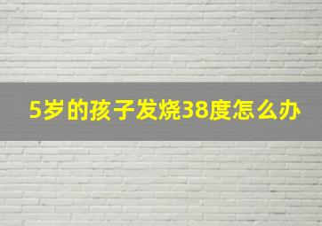 5岁的孩子发烧38度怎么办