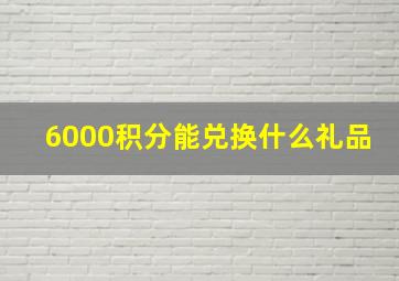 6000积分能兑换什么礼品