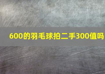 600的羽毛球拍二手300值吗