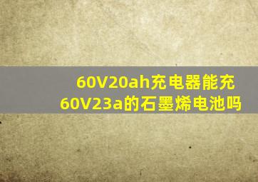 60V20ah充电器能充60V23a的石墨烯电池吗