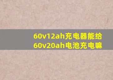 60v12ah充电器能给60v20ah电池充电嘛