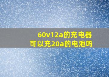 60v12a的充电器可以充20a的电池吗