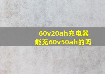 60v20ah充电器能充60v50ah的吗