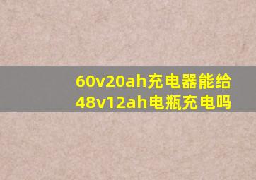 60v20ah充电器能给48v12ah电瓶充电吗