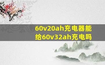 60v20ah充电器能给60v32ah充电吗