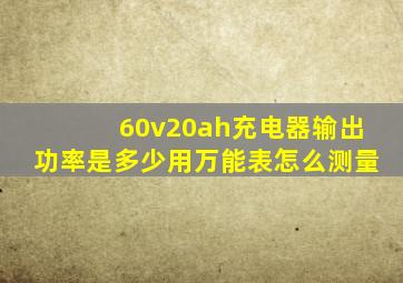 60v20ah充电器输出功率是多少用万能表怎么测量