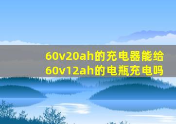 60v20ah的充电器能给60v12ah的电瓶充电吗