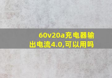 60v20a充电器输出电流4.0,可以用吗