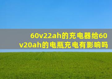 60v22ah的充电器给60v20ah的电瓶充电有影响吗