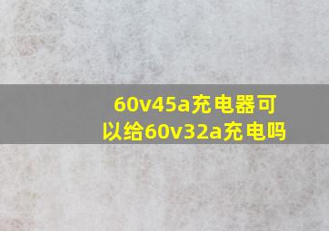 60v45a充电器可以给60v32a充电吗