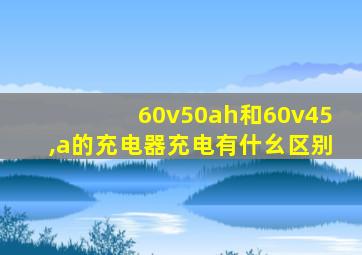 60v50ah和60v45,a的充电器充电有什幺区别