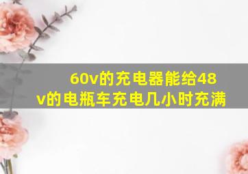 60v的充电器能给48v的电瓶车充电几小时充满