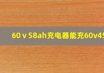 60ⅴ58ah充电器能充60v45ah