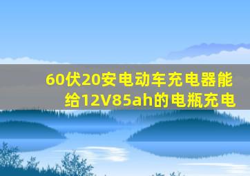 60伏20安电动车充电器能给12V85ah的电瓶充电