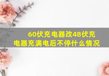 60伏充电器改48伏充电器充满电后不停什么情况