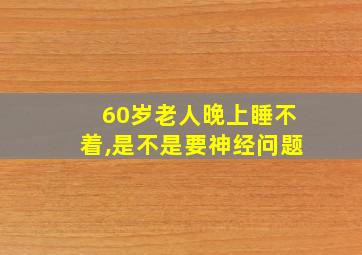 60岁老人晚上睡不着,是不是要神经问题