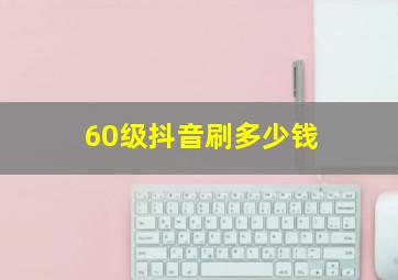 60级抖音刷多少钱