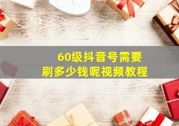 60级抖音号需要刷多少钱呢视频教程