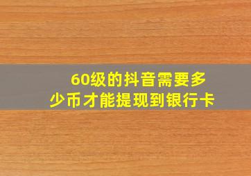 60级的抖音需要多少币才能提现到银行卡