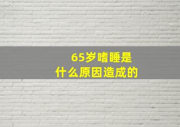 65岁嗜睡是什么原因造成的