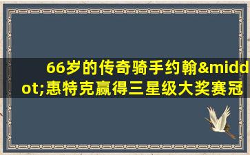 66岁的传奇骑手约翰·惠特克赢得三星级大奖赛冠军