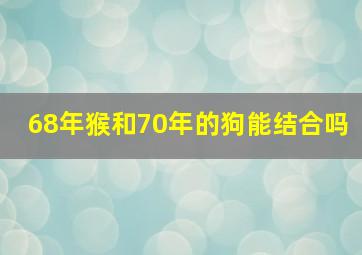 68年猴和70年的狗能结合吗