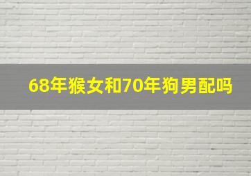 68年猴女和70年狗男配吗